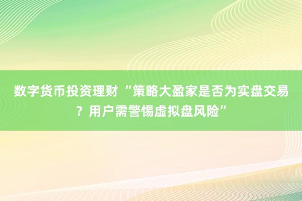 数字货币投资理财 “策略大盈家是否为实盘交易？用户需警惕虚拟盘风险”