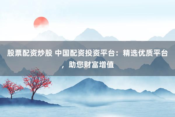 股票配资炒股 中国配资投资平台：精选优质平台，助您财富增值