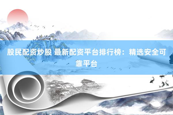 股民配资炒股 最新配资平台排行榜：精选安全可靠平台
