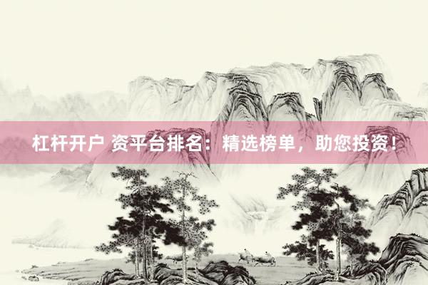 杠杆开户 资平台排名：精选榜单，助您投资！