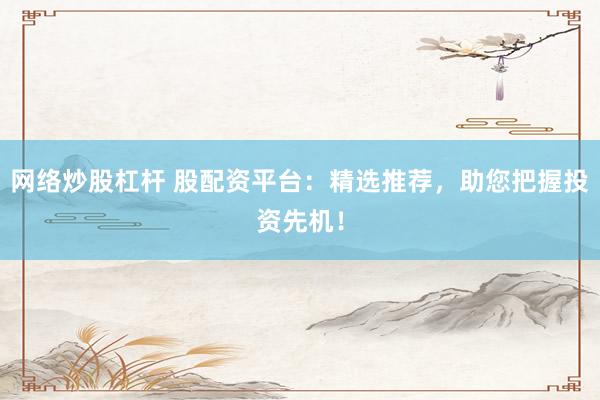 网络炒股杠杆 股配资平台：精选推荐，助您把握投资先机！