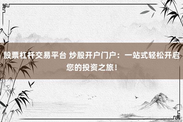 股票杠杆交易平台 炒股开户门户：一站式轻松开启您的投资之旅！