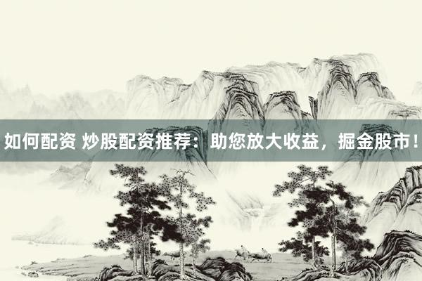 如何配资 炒股配资推荐：助您放大收益，掘金股市！