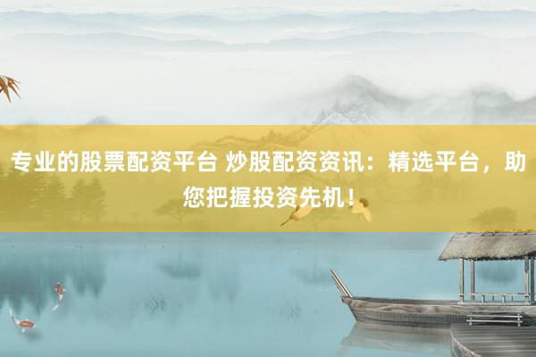 专业的股票配资平台 炒股配资资讯：精选平台，助您把握投资先机！