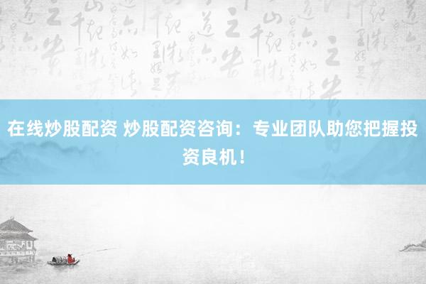 在线炒股配资 炒股配资咨询：专业团队助您把握投资良机！