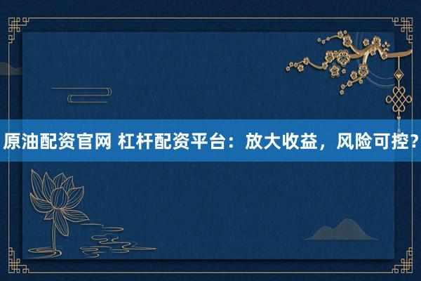 原油配资官网 杠杆配资平台：放大收益，风险可控？