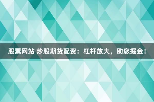 股票网站 炒股期货配资：杠杆放大，助您掘金！
