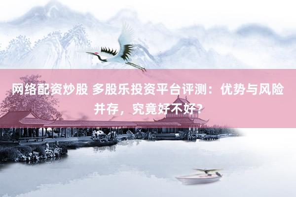 网络配资炒股 多股乐投资平台评测：优势与风险并存，究竟好不好？