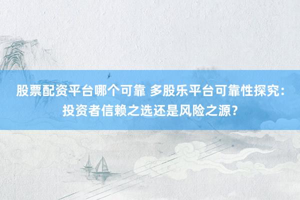 股票配资平台哪个可靠 多股乐平台可靠性探究：投资者信赖之选还是风险之源？