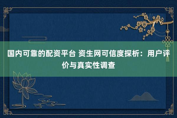 国内可靠的配资平台 资生网可信度探析：用户评价与真实性调查