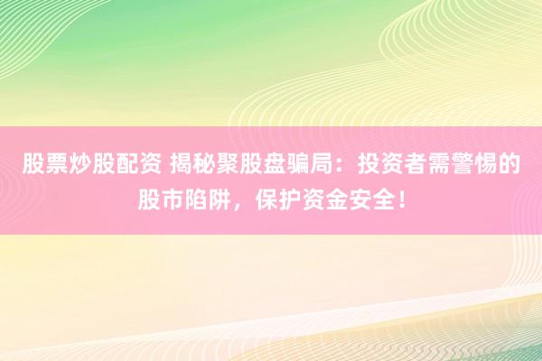 股票炒股配资 揭秘聚股盘骗局：投资者需警惕的股市陷阱，保护资金安全！