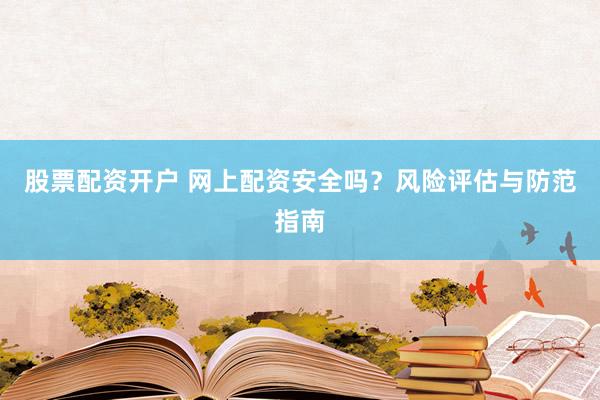 股票配资开户 网上配资安全吗？风险评估与防范指南