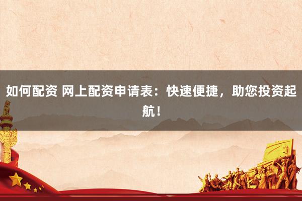 如何配资 网上配资申请表：快速便捷，助您投资起航！