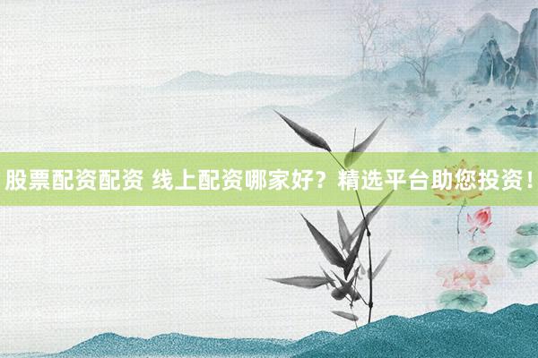 股票配资配资 线上配资哪家好？精选平台助您投资！