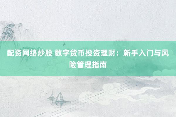 配资网络炒股 数字货币投资理财：新手入门与风险管理指南