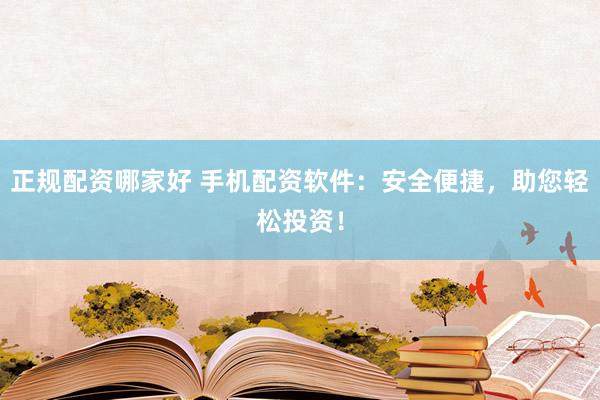 正规配资哪家好 手机配资软件：安全便捷，助您轻松投资！