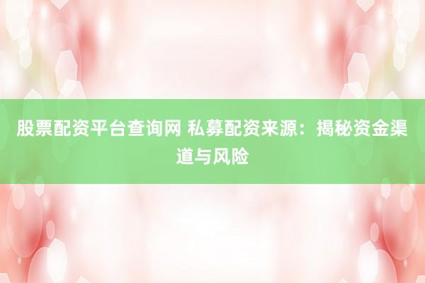 股票配资平台查询网 私募配资来源：揭秘资金渠道与风险
