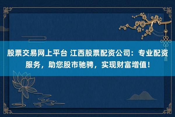 股票交易网上平台 江西股票配资公司：专业配资服务，助您股市驰骋，实现财富增值！