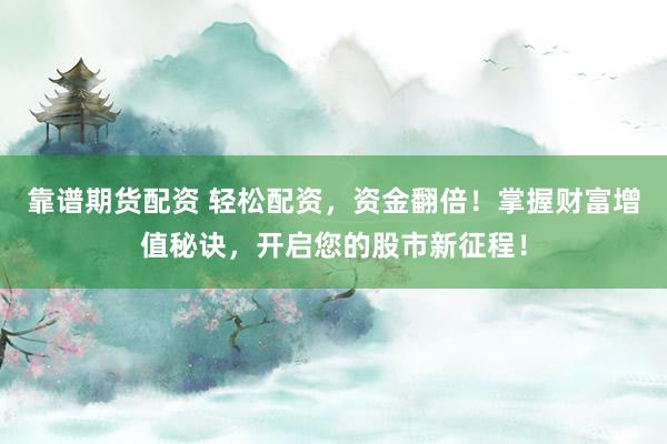靠谱期货配资 轻松配资，资金翻倍！掌握财富增值秘诀，开启您的股市新征程！