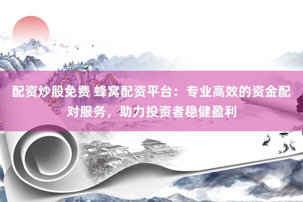 配资炒股免费 蜂窝配资平台：专业高效的资金配对服务，助力投资者稳健盈利
