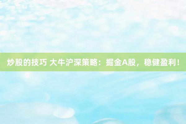 炒股的技巧 大牛沪深策略：掘金A股，稳健盈利！