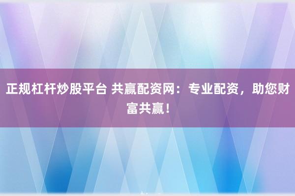 正规杠杆炒股平台 共赢配资网：专业配资，助您财富共赢！