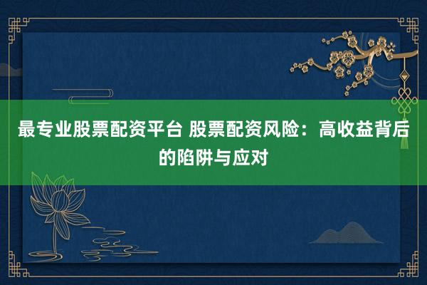 最专业股票配资平台 股票配资风险：高收益背后的陷阱与应对