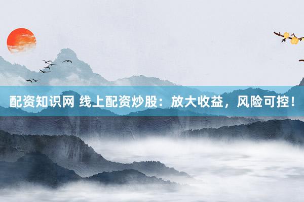 配资知识网 线上配资炒股：放大收益，风险可控！