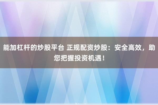 能加杠杆的炒股平台 正规配资炒股：安全高效，助您把握投资机遇！