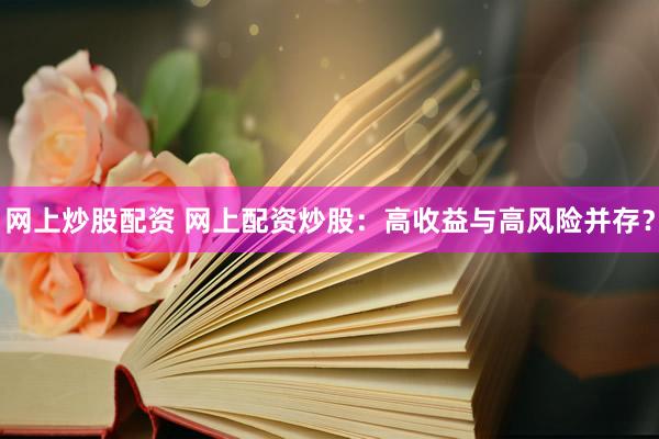 网上炒股配资 网上配资炒股：高收益与高风险并存？