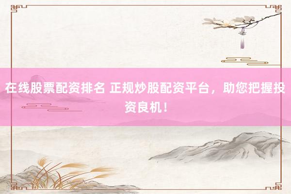 在线股票配资排名 正规炒股配资平台，助您把握投资良机！