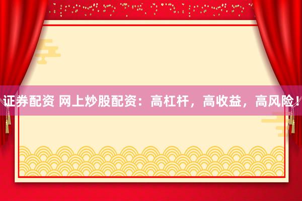 证券配资 网上炒股配资：高杠杆，高收益，高风险！