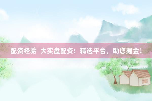 配资经验  大实盘配资：精选平台，助您掘金！