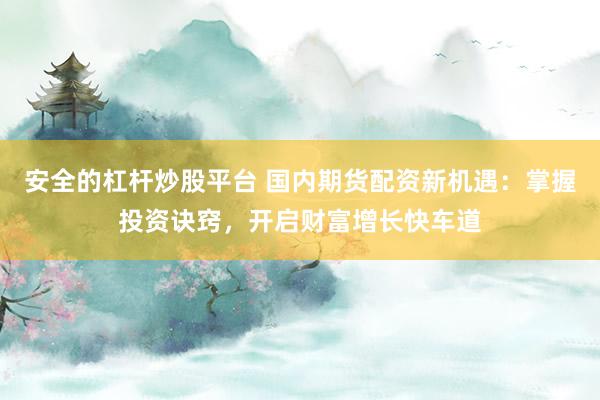 安全的杠杆炒股平台 国内期货配资新机遇：掌握投资诀窍，开启财富增长快车道