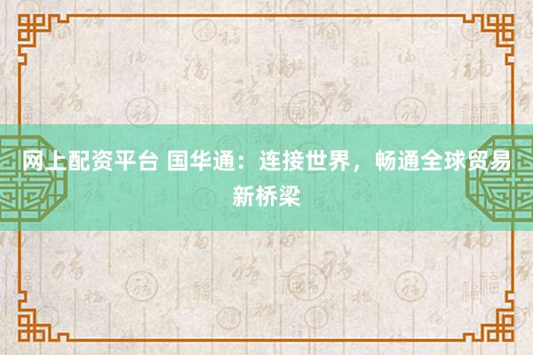 网上配资平台 国华通：连接世界，畅通全球贸易新桥梁