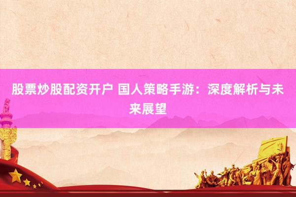 股票炒股配资开户 国人策略手游：深度解析与未来展望