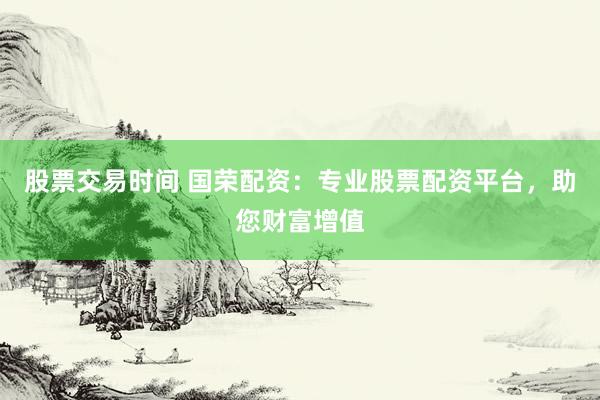 股票交易时间 国荣配资：专业股票配资平台，助您财富增值