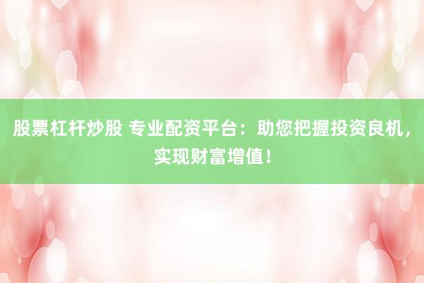 股票杠杆炒股 专业配资平台：助您把握投资良机，实现财富增值！