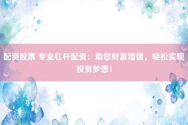 配资股票 专业杠杆配资：助您财富增值，轻松实现投资梦想！