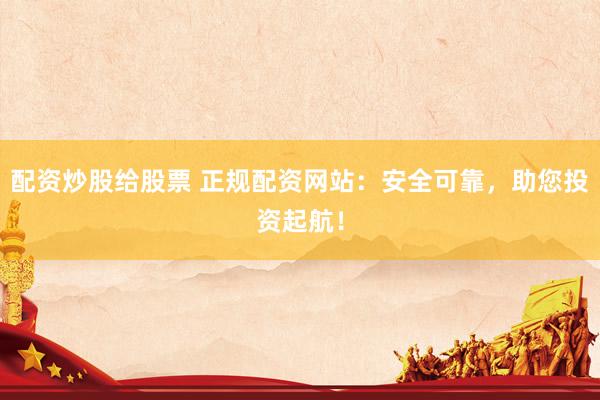 配资炒股给股票 正规配资网站：安全可靠，助您投资起航！