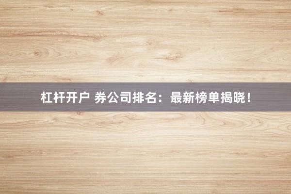 杠杆开户 券公司排名：最新榜单揭晓！