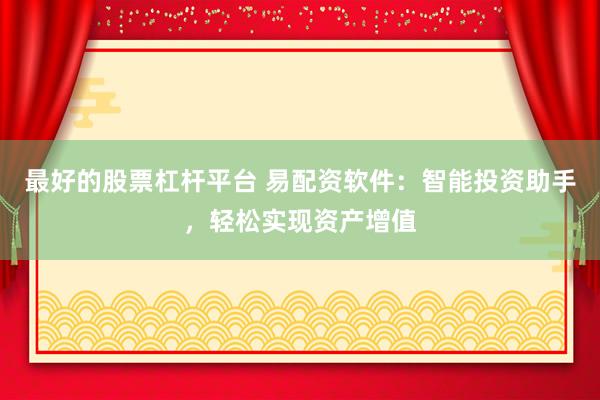 最好的股票杠杆平台 易配资软件：智能投资助手，轻松实现资产增值