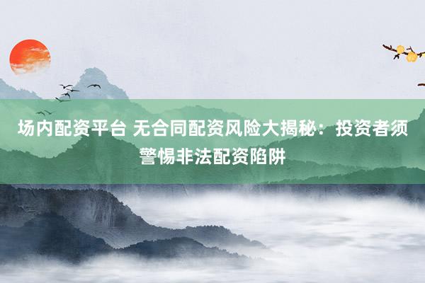场内配资平台 无合同配资风险大揭秘：投资者须警惕非法配资陷阱