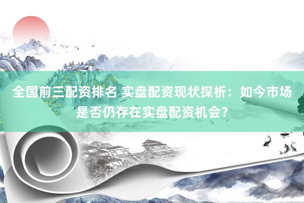 全国前三配资排名 实盘配资现状探析：如今市场是否仍存在实盘配资机会？