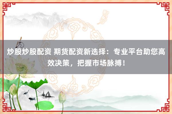 炒股炒股配资 期货配资新选择：专业平台助您高效决策，把握市场脉搏！