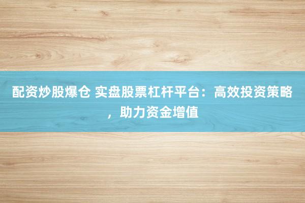 配资炒股爆仓 实盘股票杠杆平台：高效投资策略，助力资金增值