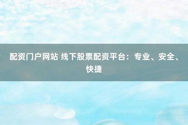 配资门户网站 线下股票配资平台：专业、安全、快捷