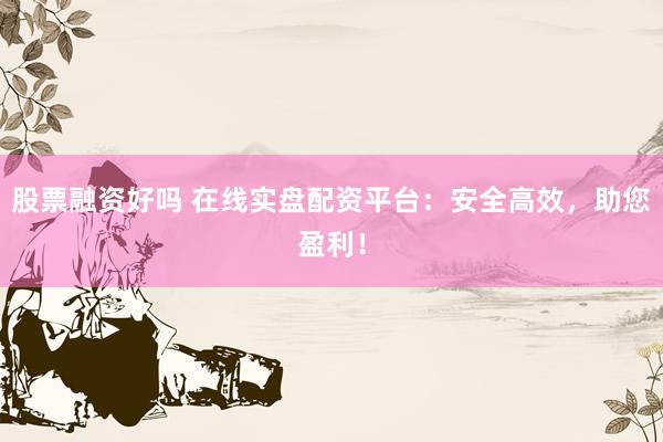 股票融资好吗 在线实盘配资平台：安全高效，助您盈利！
