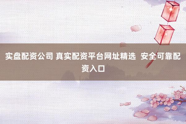 实盘配资公司 真实配资平台网址精选  安全可靠配资入口