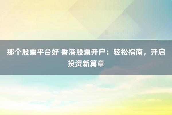 那个股票平台好 香港股票开户：轻松指南，开启投资新篇章